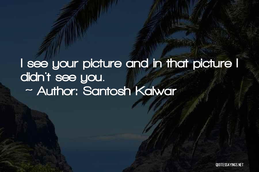 Santosh Kalwar Quotes: I See Your Picture And In That Picture I Didn't See You.