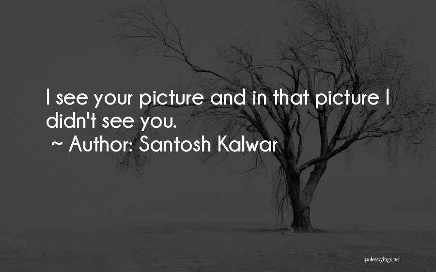 Santosh Kalwar Quotes: I See Your Picture And In That Picture I Didn't See You.