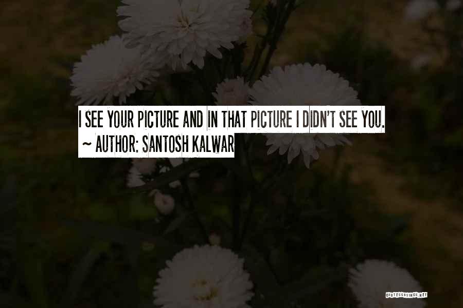 Santosh Kalwar Quotes: I See Your Picture And In That Picture I Didn't See You.