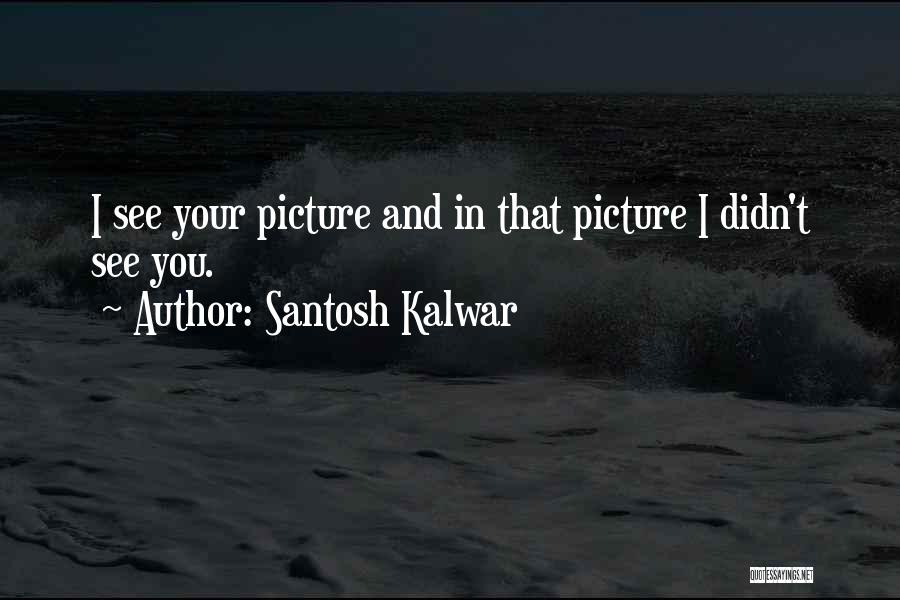 Santosh Kalwar Quotes: I See Your Picture And In That Picture I Didn't See You.