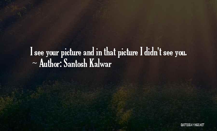 Santosh Kalwar Quotes: I See Your Picture And In That Picture I Didn't See You.