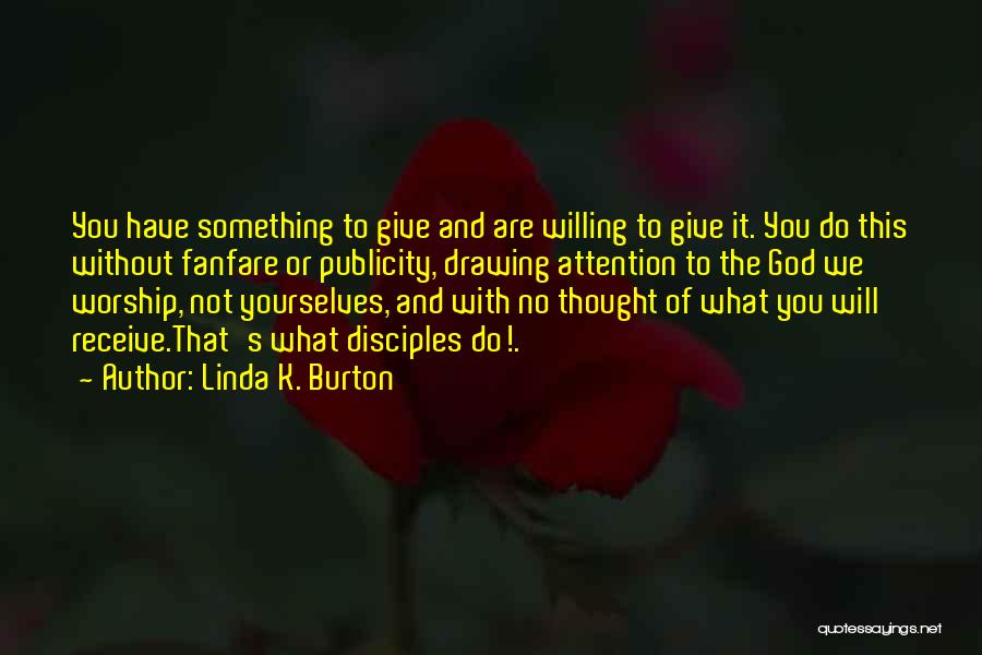 Linda K. Burton Quotes: You Have Something To Give And Are Willing To Give It. You Do This Without Fanfare Or Publicity, Drawing Attention