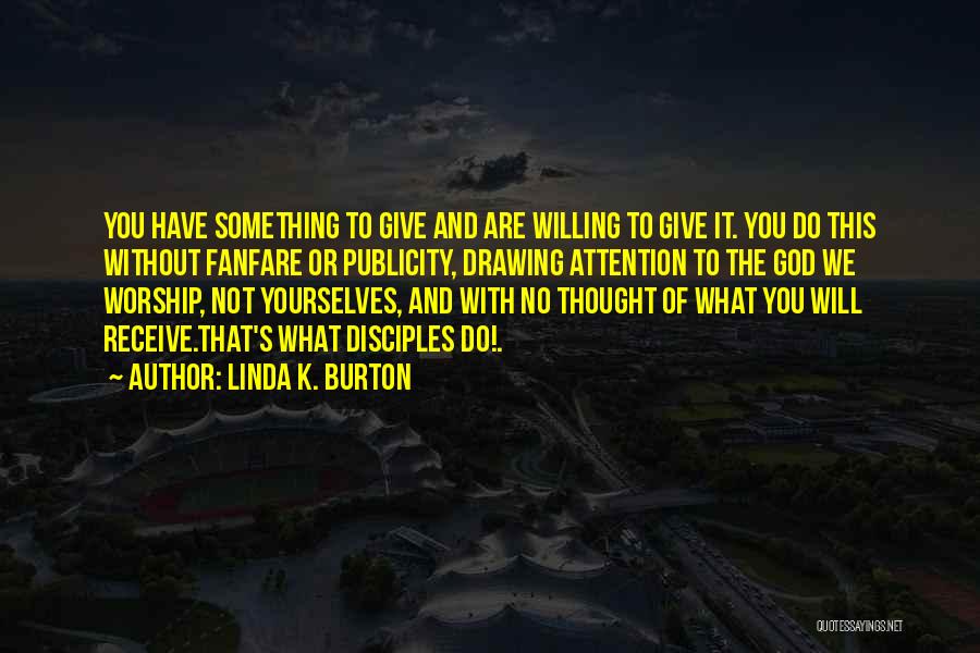 Linda K. Burton Quotes: You Have Something To Give And Are Willing To Give It. You Do This Without Fanfare Or Publicity, Drawing Attention