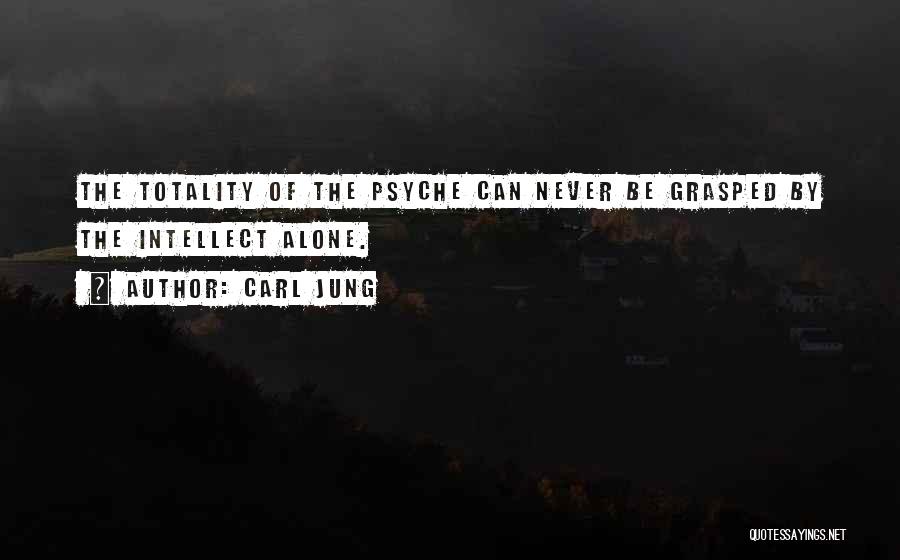 Carl Jung Quotes: The Totality Of The Psyche Can Never Be Grasped By The Intellect Alone.