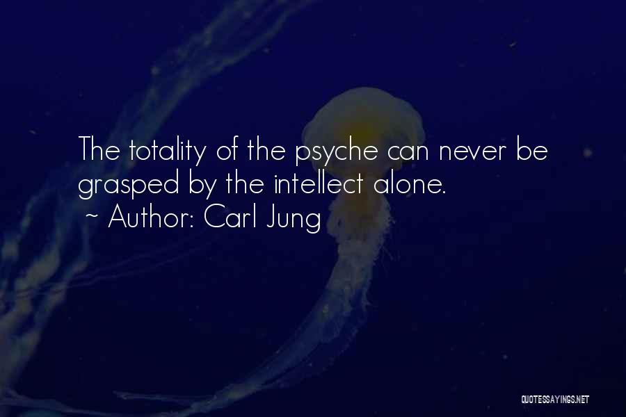 Carl Jung Quotes: The Totality Of The Psyche Can Never Be Grasped By The Intellect Alone.