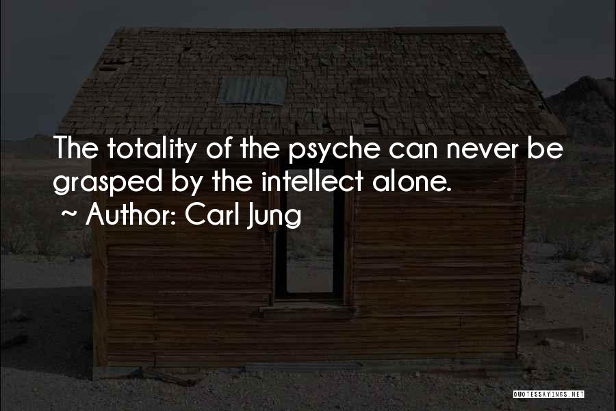 Carl Jung Quotes: The Totality Of The Psyche Can Never Be Grasped By The Intellect Alone.