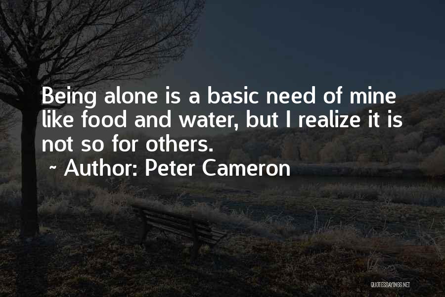 Peter Cameron Quotes: Being Alone Is A Basic Need Of Mine Like Food And Water, But I Realize It Is Not So For