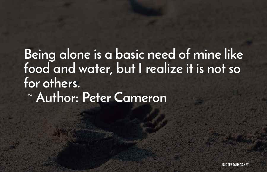 Peter Cameron Quotes: Being Alone Is A Basic Need Of Mine Like Food And Water, But I Realize It Is Not So For