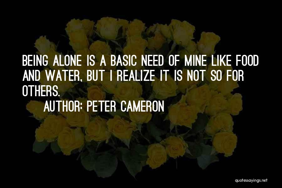 Peter Cameron Quotes: Being Alone Is A Basic Need Of Mine Like Food And Water, But I Realize It Is Not So For