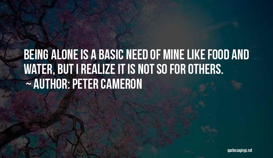 Peter Cameron Quotes: Being Alone Is A Basic Need Of Mine Like Food And Water, But I Realize It Is Not So For