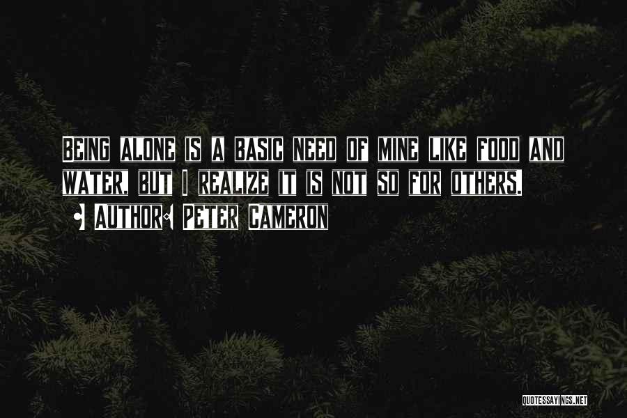 Peter Cameron Quotes: Being Alone Is A Basic Need Of Mine Like Food And Water, But I Realize It Is Not So For