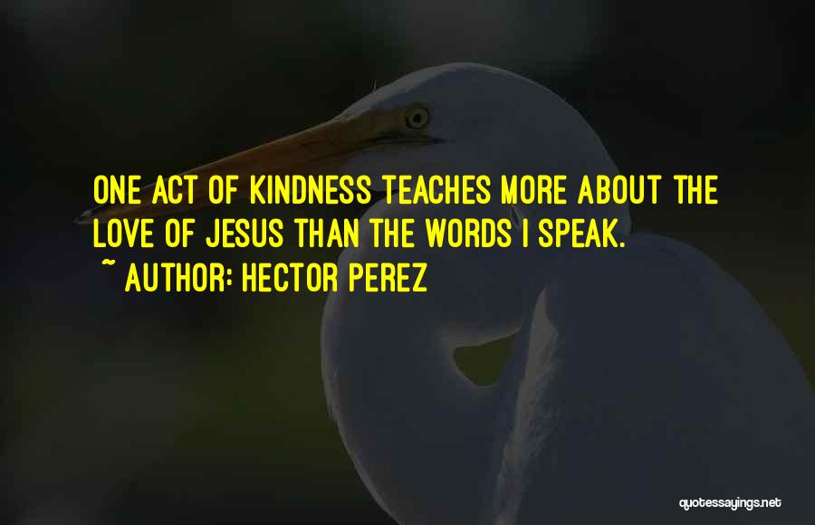 Hector Perez Quotes: One Act Of Kindness Teaches More About The Love Of Jesus Than The Words I Speak.