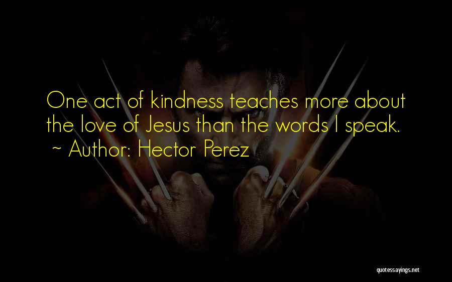 Hector Perez Quotes: One Act Of Kindness Teaches More About The Love Of Jesus Than The Words I Speak.