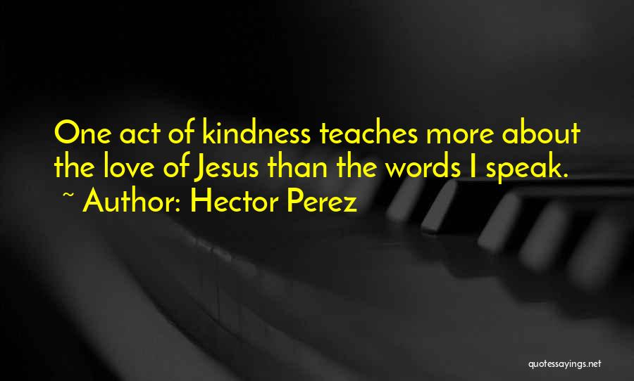 Hector Perez Quotes: One Act Of Kindness Teaches More About The Love Of Jesus Than The Words I Speak.