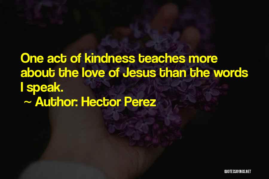 Hector Perez Quotes: One Act Of Kindness Teaches More About The Love Of Jesus Than The Words I Speak.