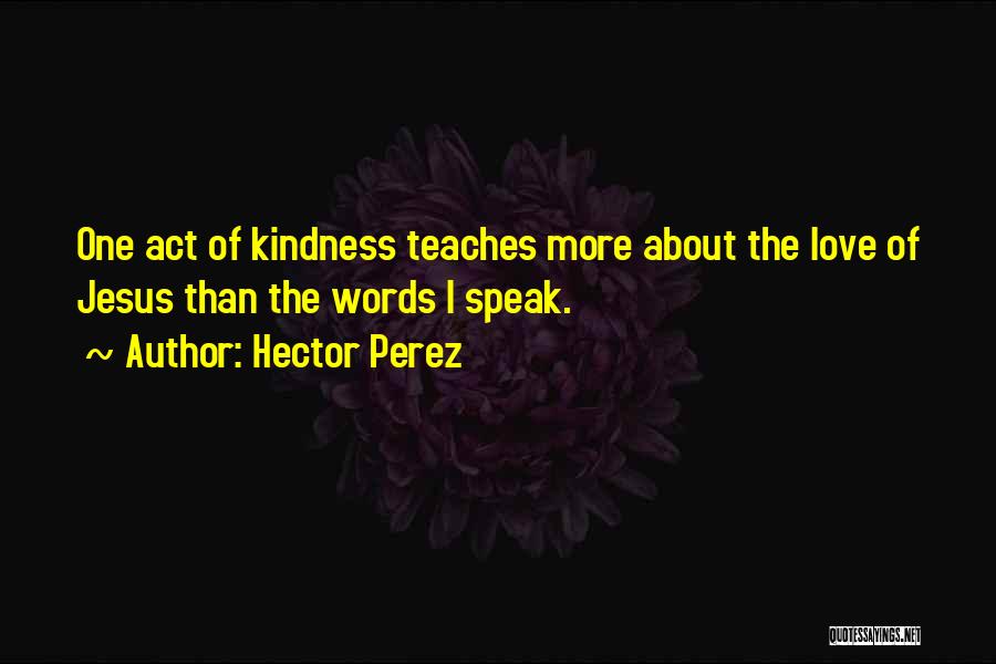 Hector Perez Quotes: One Act Of Kindness Teaches More About The Love Of Jesus Than The Words I Speak.