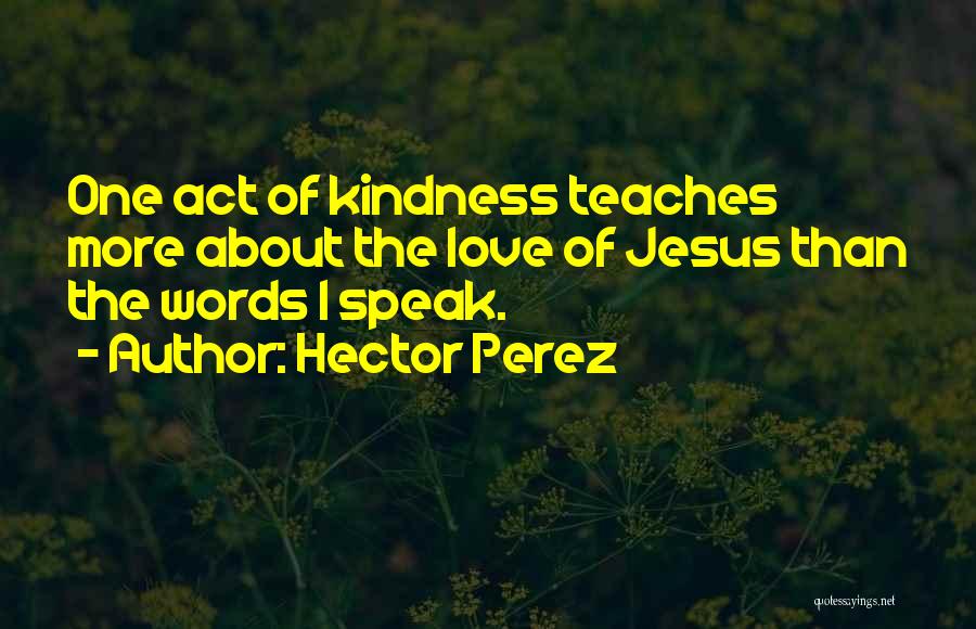 Hector Perez Quotes: One Act Of Kindness Teaches More About The Love Of Jesus Than The Words I Speak.