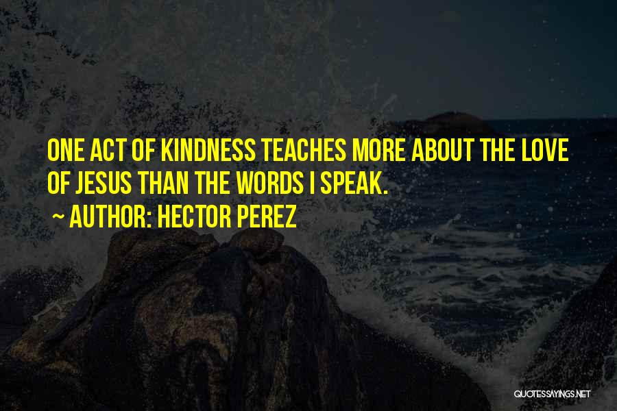 Hector Perez Quotes: One Act Of Kindness Teaches More About The Love Of Jesus Than The Words I Speak.