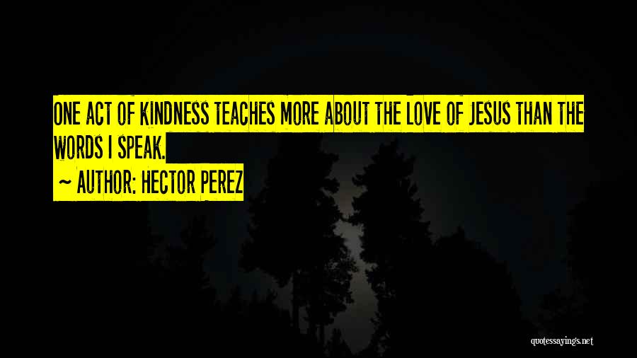 Hector Perez Quotes: One Act Of Kindness Teaches More About The Love Of Jesus Than The Words I Speak.