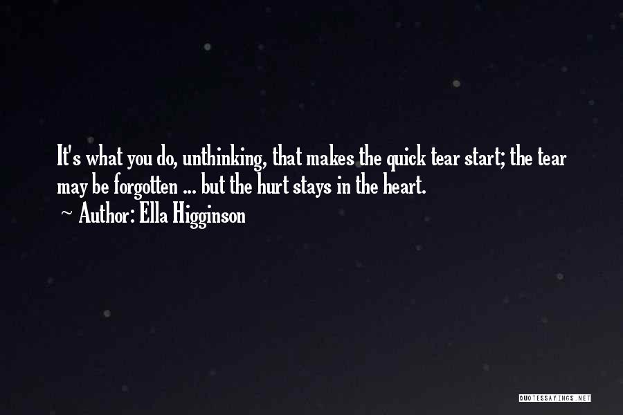 Ella Higginson Quotes: It's What You Do, Unthinking, That Makes The Quick Tear Start; The Tear May Be Forgotten ... But The Hurt