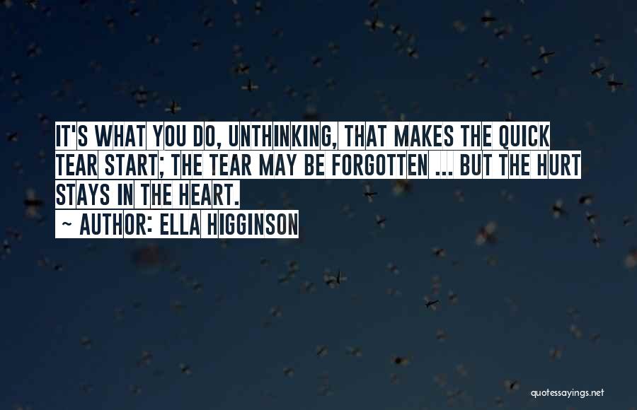 Ella Higginson Quotes: It's What You Do, Unthinking, That Makes The Quick Tear Start; The Tear May Be Forgotten ... But The Hurt