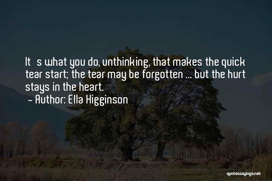 Ella Higginson Quotes: It's What You Do, Unthinking, That Makes The Quick Tear Start; The Tear May Be Forgotten ... But The Hurt