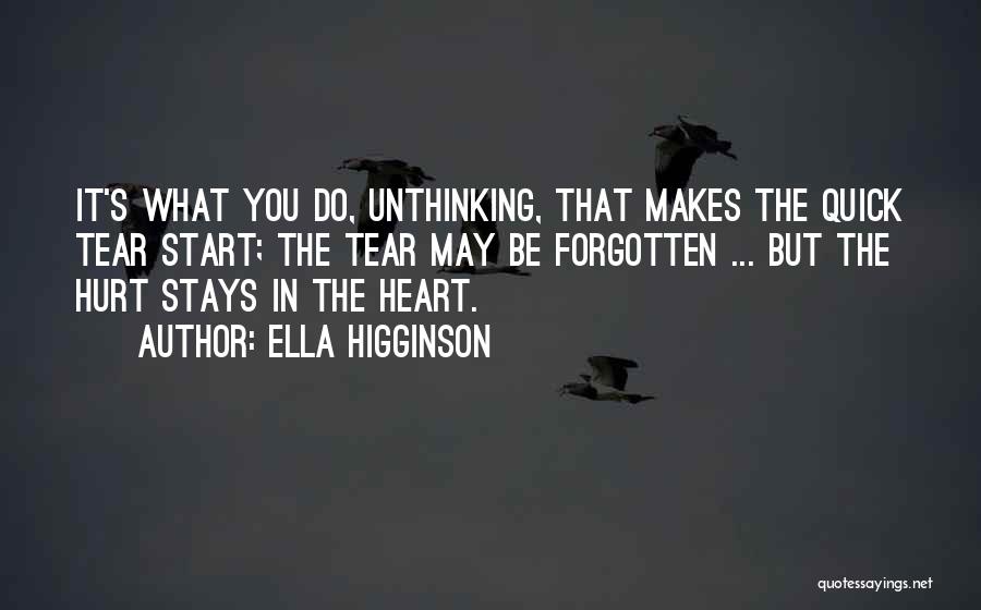 Ella Higginson Quotes: It's What You Do, Unthinking, That Makes The Quick Tear Start; The Tear May Be Forgotten ... But The Hurt