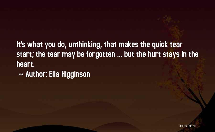 Ella Higginson Quotes: It's What You Do, Unthinking, That Makes The Quick Tear Start; The Tear May Be Forgotten ... But The Hurt