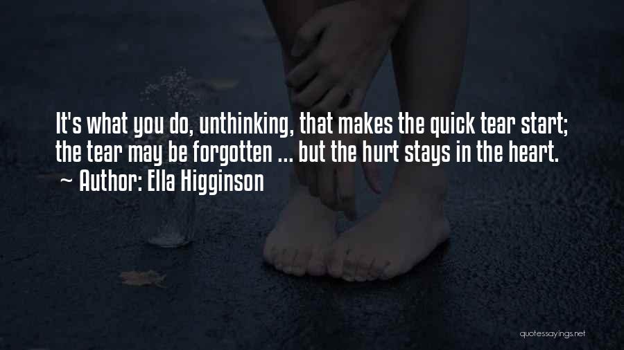 Ella Higginson Quotes: It's What You Do, Unthinking, That Makes The Quick Tear Start; The Tear May Be Forgotten ... But The Hurt