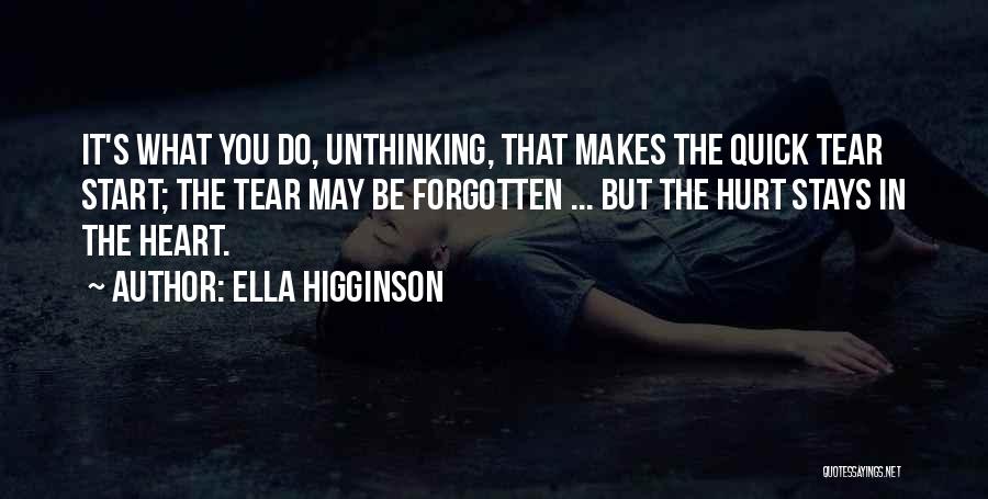 Ella Higginson Quotes: It's What You Do, Unthinking, That Makes The Quick Tear Start; The Tear May Be Forgotten ... But The Hurt