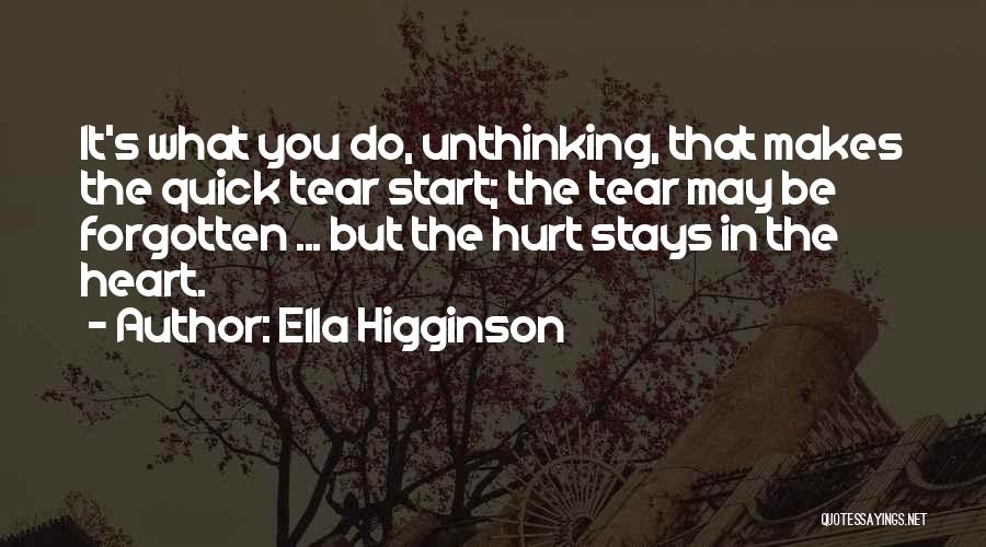 Ella Higginson Quotes: It's What You Do, Unthinking, That Makes The Quick Tear Start; The Tear May Be Forgotten ... But The Hurt