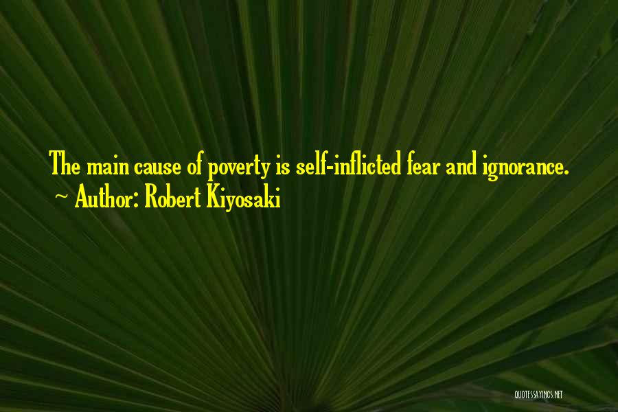 Robert Kiyosaki Quotes: The Main Cause Of Poverty Is Self-inflicted Fear And Ignorance.