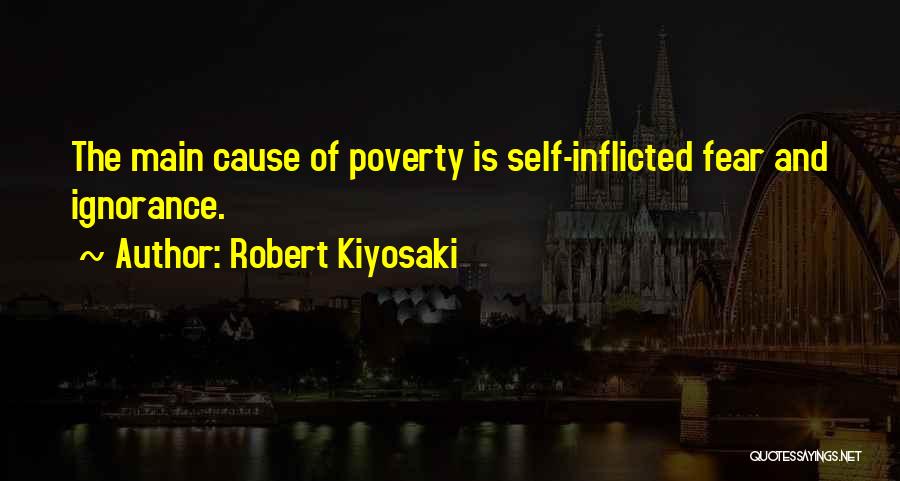 Robert Kiyosaki Quotes: The Main Cause Of Poverty Is Self-inflicted Fear And Ignorance.