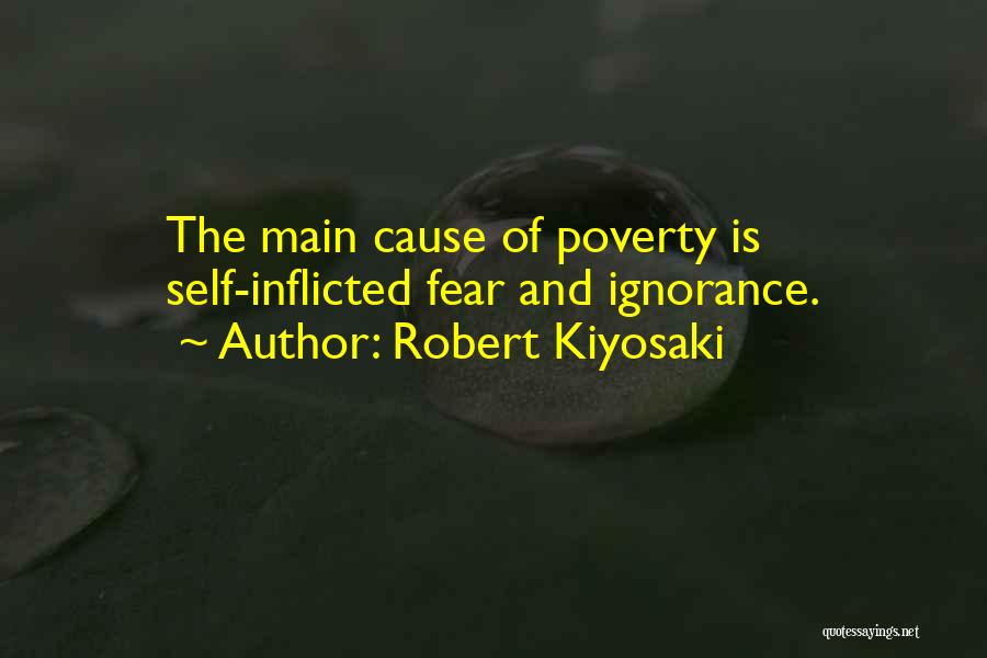 Robert Kiyosaki Quotes: The Main Cause Of Poverty Is Self-inflicted Fear And Ignorance.