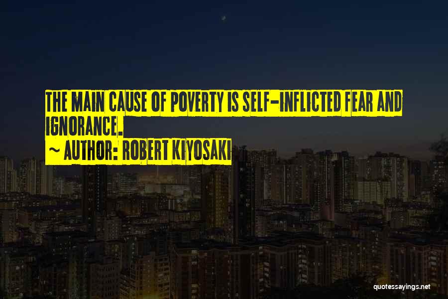 Robert Kiyosaki Quotes: The Main Cause Of Poverty Is Self-inflicted Fear And Ignorance.