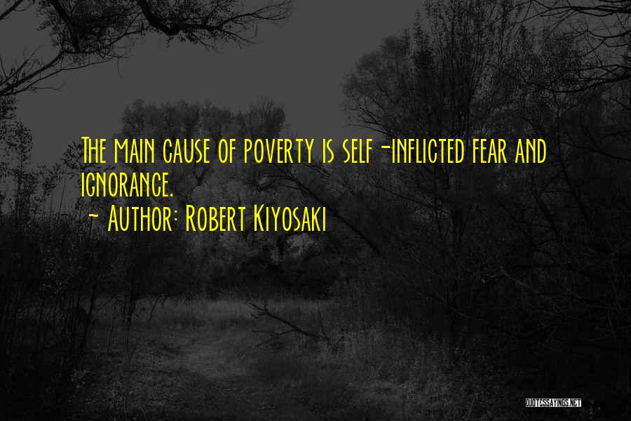 Robert Kiyosaki Quotes: The Main Cause Of Poverty Is Self-inflicted Fear And Ignorance.