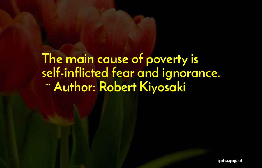 Robert Kiyosaki Quotes: The Main Cause Of Poverty Is Self-inflicted Fear And Ignorance.