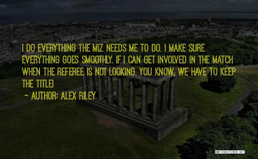 Alex Riley Quotes: I Do Everything The Miz Needs Me To Do. I Make Sure Everything Goes Smoothly. If I Can Get Involved