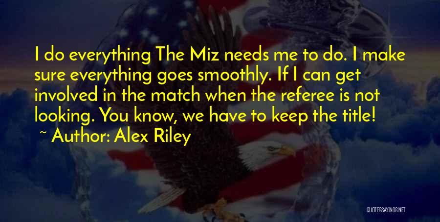 Alex Riley Quotes: I Do Everything The Miz Needs Me To Do. I Make Sure Everything Goes Smoothly. If I Can Get Involved