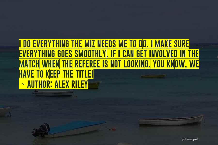 Alex Riley Quotes: I Do Everything The Miz Needs Me To Do. I Make Sure Everything Goes Smoothly. If I Can Get Involved