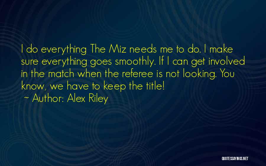 Alex Riley Quotes: I Do Everything The Miz Needs Me To Do. I Make Sure Everything Goes Smoothly. If I Can Get Involved
