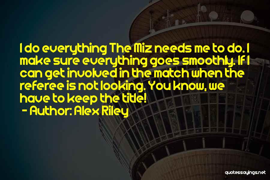 Alex Riley Quotes: I Do Everything The Miz Needs Me To Do. I Make Sure Everything Goes Smoothly. If I Can Get Involved