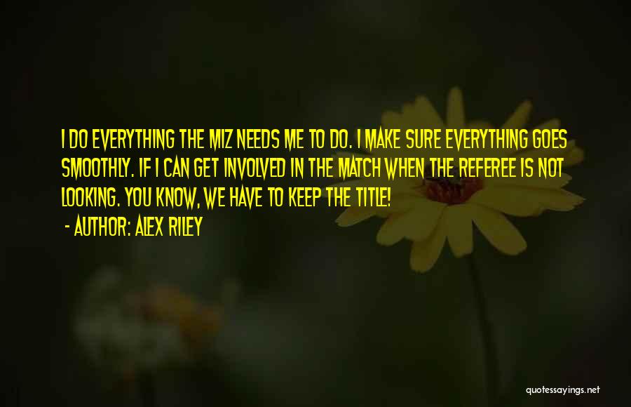 Alex Riley Quotes: I Do Everything The Miz Needs Me To Do. I Make Sure Everything Goes Smoothly. If I Can Get Involved