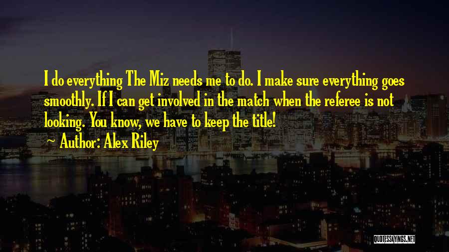 Alex Riley Quotes: I Do Everything The Miz Needs Me To Do. I Make Sure Everything Goes Smoothly. If I Can Get Involved