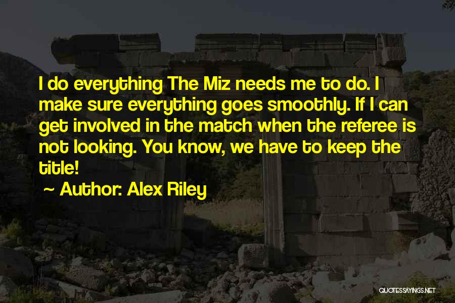 Alex Riley Quotes: I Do Everything The Miz Needs Me To Do. I Make Sure Everything Goes Smoothly. If I Can Get Involved