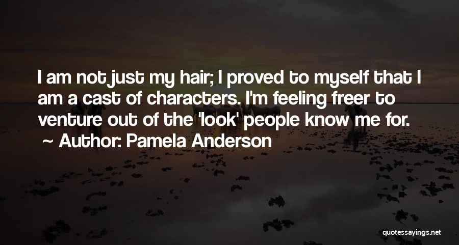 Pamela Anderson Quotes: I Am Not Just My Hair; I Proved To Myself That I Am A Cast Of Characters. I'm Feeling Freer