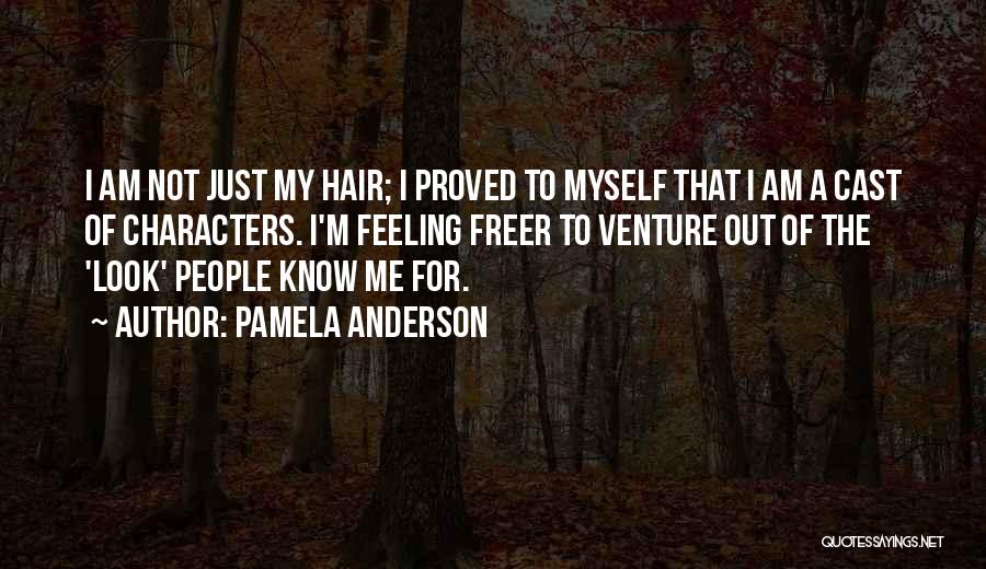Pamela Anderson Quotes: I Am Not Just My Hair; I Proved To Myself That I Am A Cast Of Characters. I'm Feeling Freer