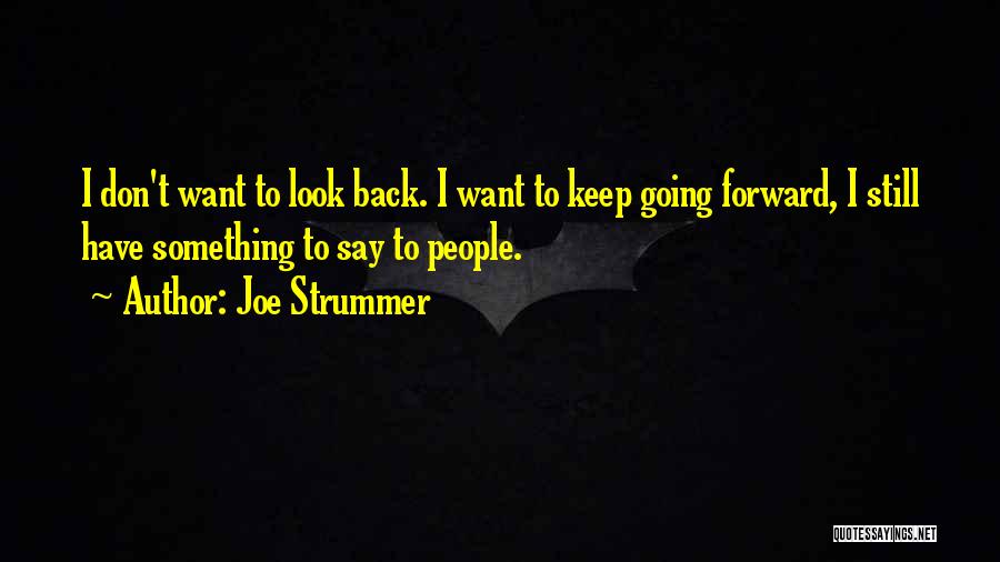 Joe Strummer Quotes: I Don't Want To Look Back. I Want To Keep Going Forward, I Still Have Something To Say To People.