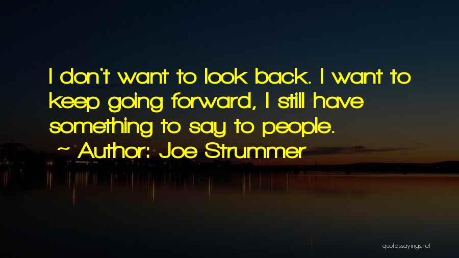 Joe Strummer Quotes: I Don't Want To Look Back. I Want To Keep Going Forward, I Still Have Something To Say To People.