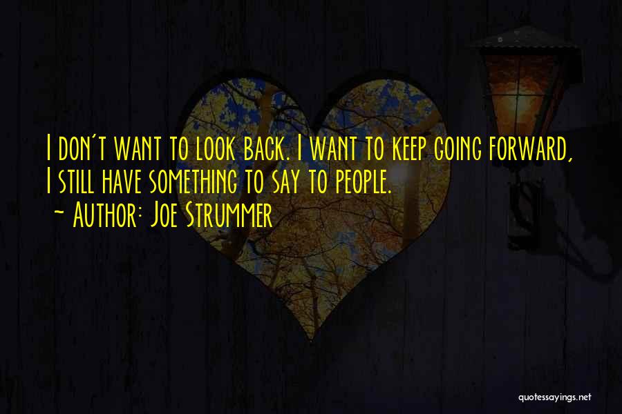 Joe Strummer Quotes: I Don't Want To Look Back. I Want To Keep Going Forward, I Still Have Something To Say To People.